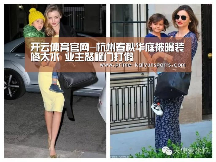 开云体育官网-杭州春秋华庭被曝装修太水 业主怒砸门打假(图1) 开云体育官方