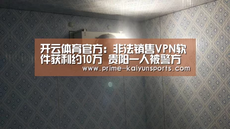 开云体育官方:非法销售VPN软件获利约10万 贵阳一人被警方行政拘留(图4) 开云体育官网