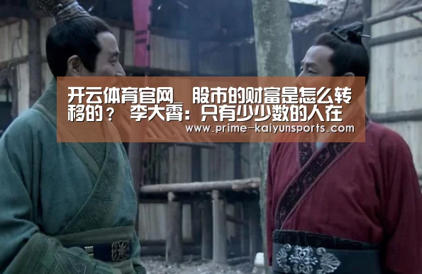开云体育官网_
股市的财富是怎么转移的? 李大霄:只有少少数的人在顶部卖出股票 大家对照检查一下(图1) 开云体育稳定访问