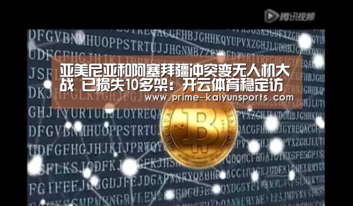 亚美尼亚和阿塞拜疆冲突变无人机大战 已损失10多架:开云体育稳定访问(图1) 开云登录