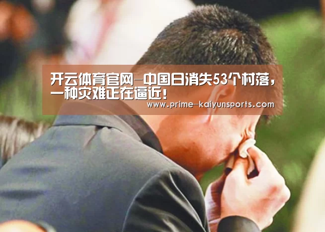 开云体育官网-中国日消失53个村落,一种灾难正在逼近!(图3) 开云体育官方
