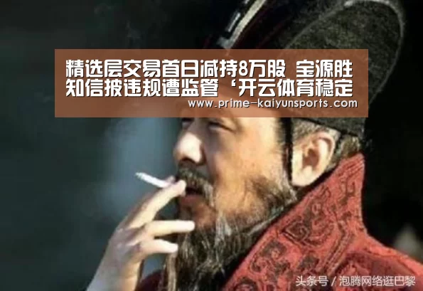 精选层交易首日减持8万股 宝源胜知信披违规遭监管‘开云体育稳定访问’(图1) 开云体育官网