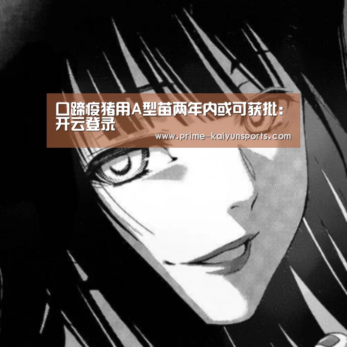 口蹄疫猪用A型苗两年内或可获批:开云登录(图4) 开云体育官网